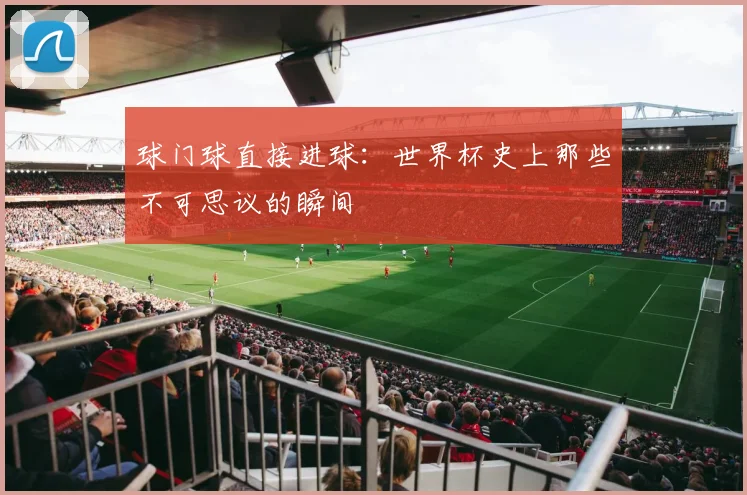 球门球直接进球：世界杯史上那些不可思议的瞬间