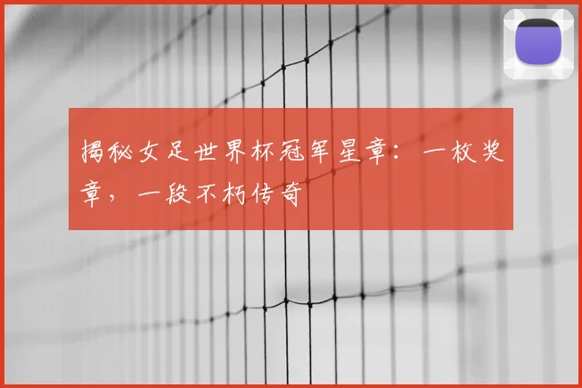揭秘女足世界杯冠军星章：一枚奖章，一段不朽传奇