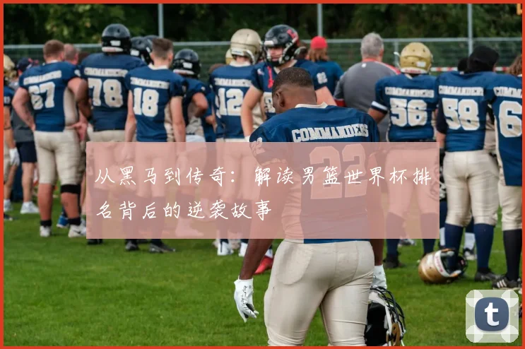 从黑马到传奇：解读男篮世界杯排名背后的逆袭故事