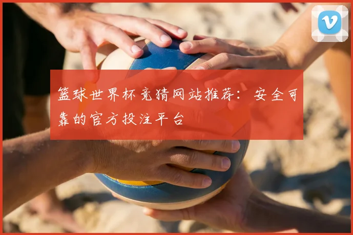 篮球世界杯竞猜网站推荐：安全可靠的官方投注平台