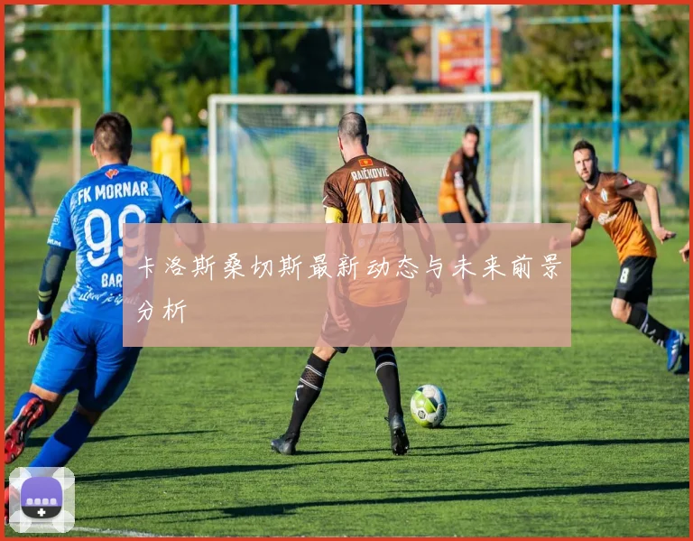 卡洛斯桑切斯最新动态与未来前景分析