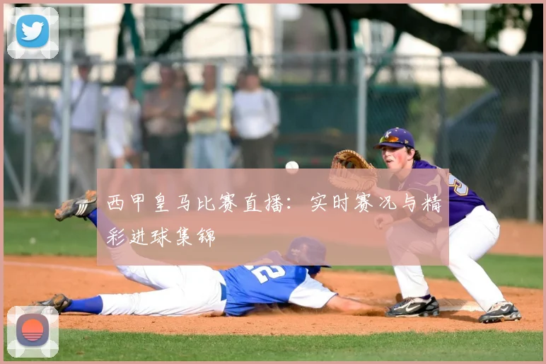 西甲皇马比赛直播：实时赛况与精彩进球集锦