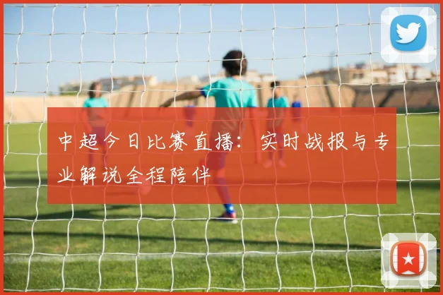 中超今日比赛直播：实时战报与专业解说全程陪伴