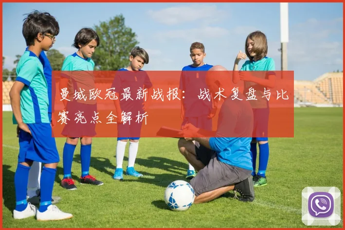 曼城欧冠最新战报:战术复盘与比赛亮点全解析