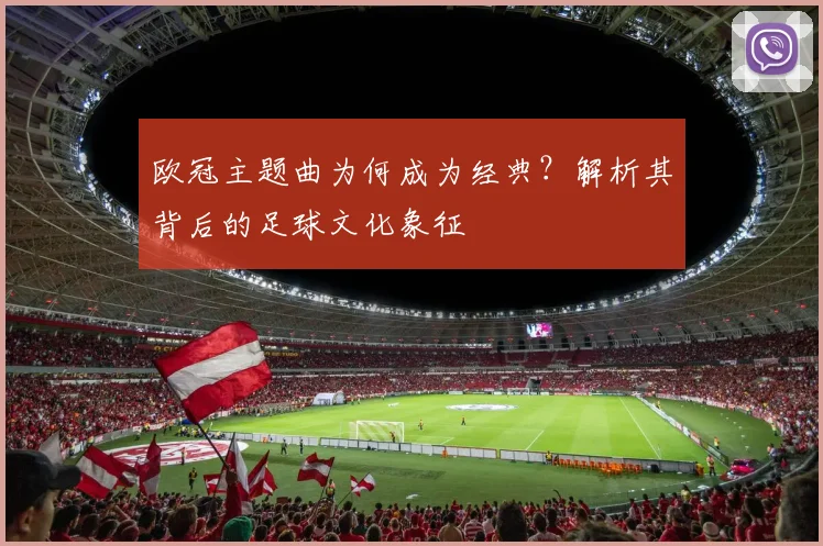 欧冠主题曲为何成为经典？解析其背后的足球文化象征