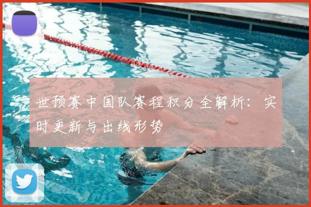 世预赛中国队赛程积分全解析：实时更新与出线形势