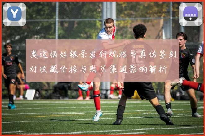 奥运福娃银条发行规格与真伪鉴别对收藏价格与购买渠道影响解析