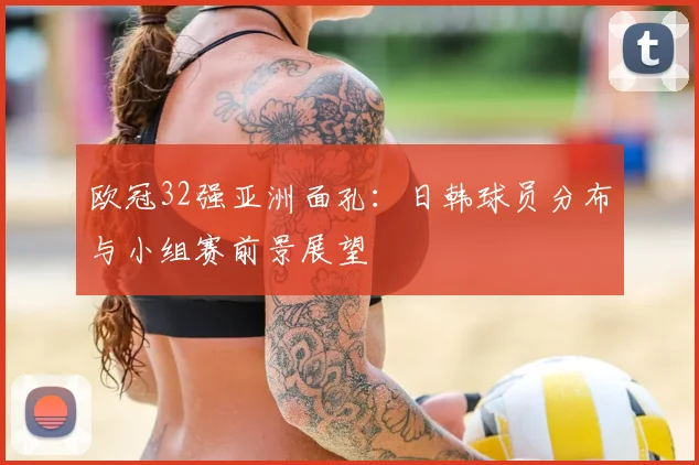 欧冠32强亚洲面孔:日韩球员分布与小组赛前景展望