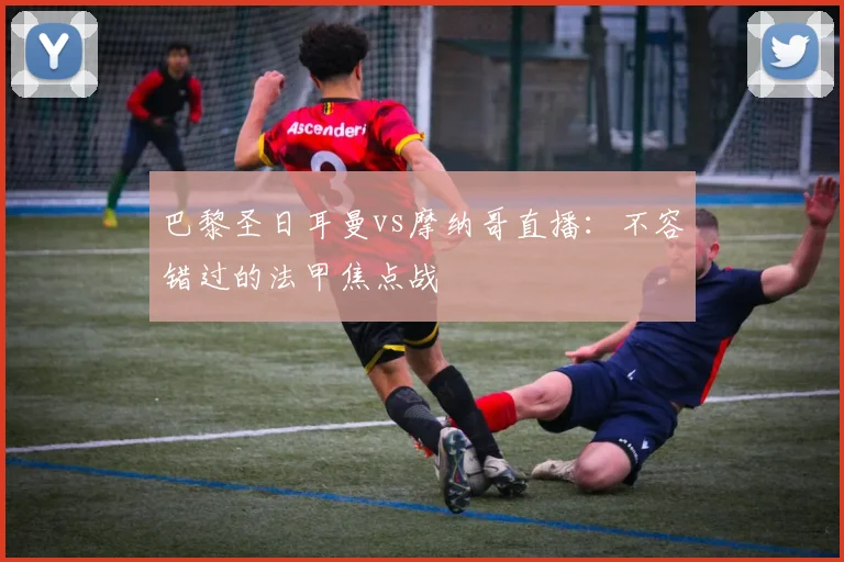 巴黎圣日耳曼vs摩纳哥直播：不容错过的法甲焦点战