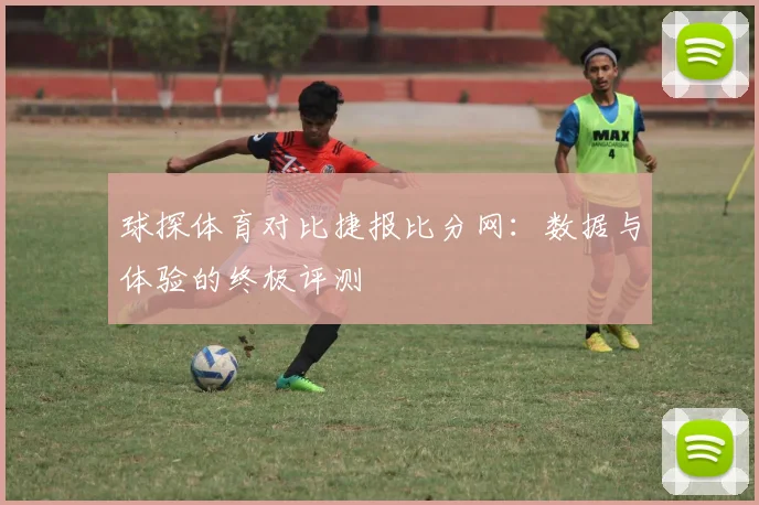 球探体育对比捷报比分网：数据与体验的终极评测