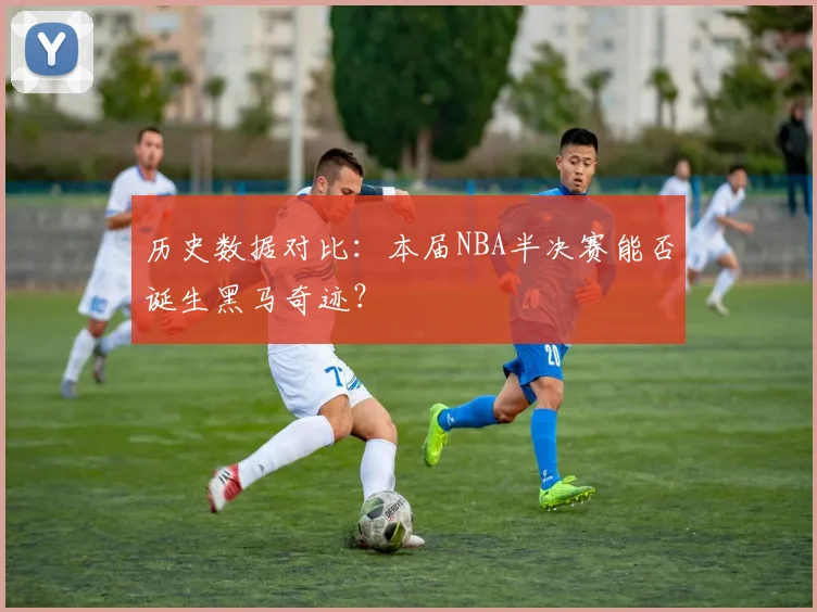 历史数据对比：本届NBA半决赛能否诞生黑马奇迹？
