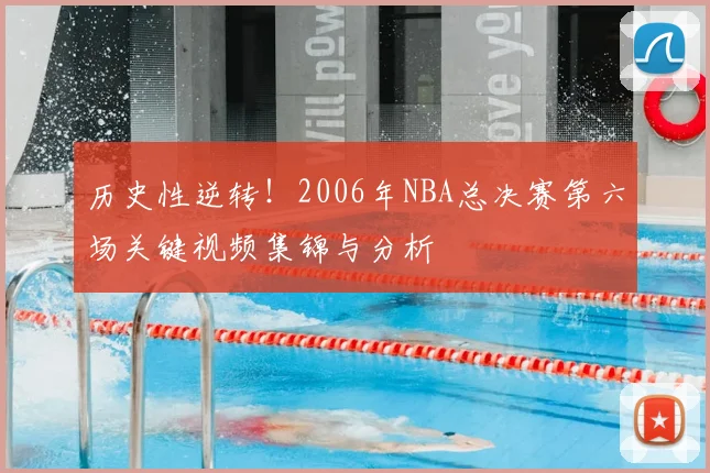 历史性逆转!2006年NBA总决赛第六场关键视频集锦与分析