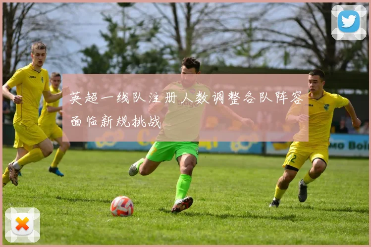 英超一线队注册人数调整各队阵容面临新规挑战