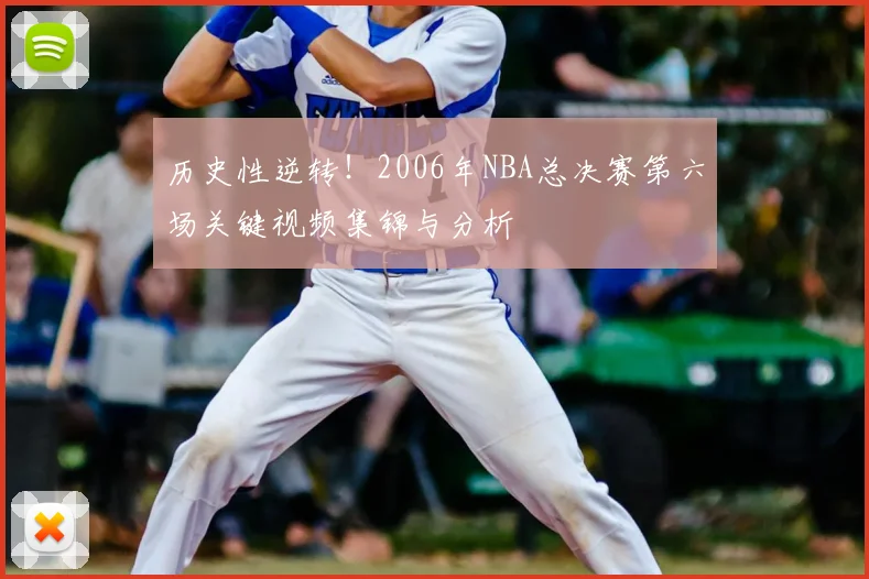 历史性逆转！2006年NBA总决赛第六场关键视频集锦与分析