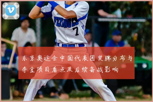 东京奥运会中国代表团奖牌分布与夺金项目看点及后续备战影响