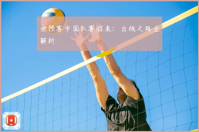 世预赛中国队赛程表：出线之路全解析
