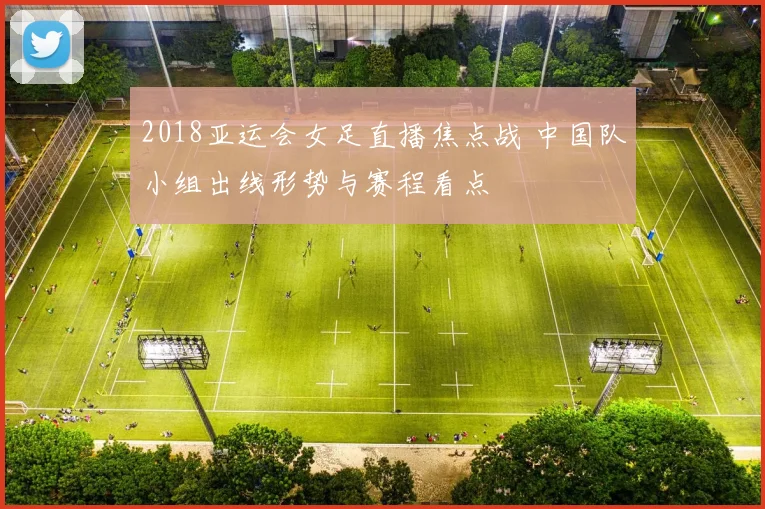 2018亚运会女足直播焦点战 中国队小组出线形势与赛程看点