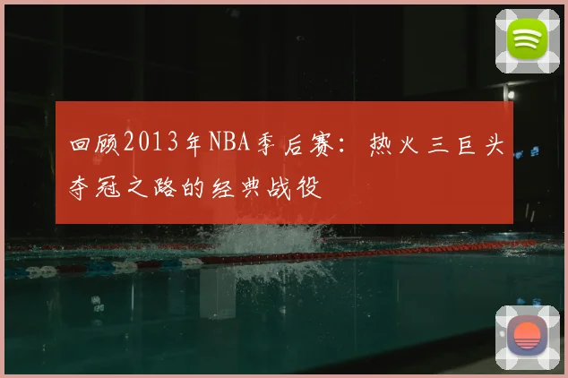 回顾2013年NBA季后赛：热火三巨头夺冠之路的经典战役