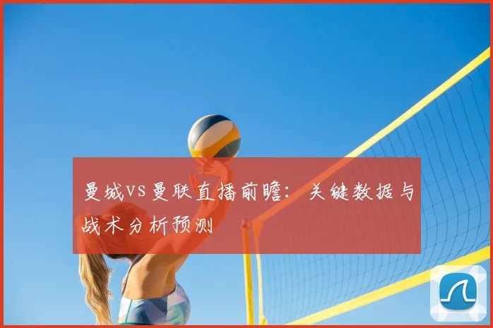 曼城vs曼联直播前瞻：关键数据与战术分析预测
