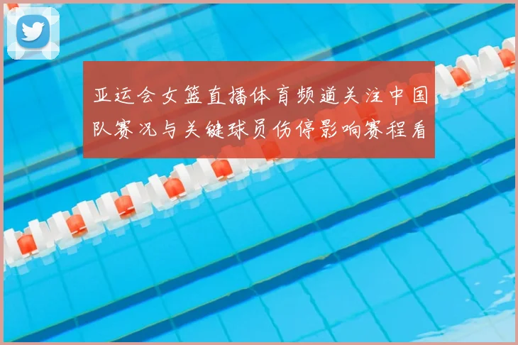 亚运会女篮直播体育频道关注中国队赛况与关键球员伤停影响赛程看点