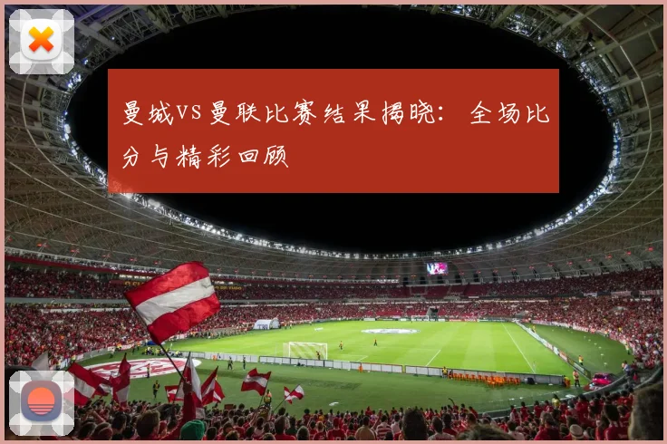 曼城vs曼联比赛结果揭晓：全场比分与精彩回顾